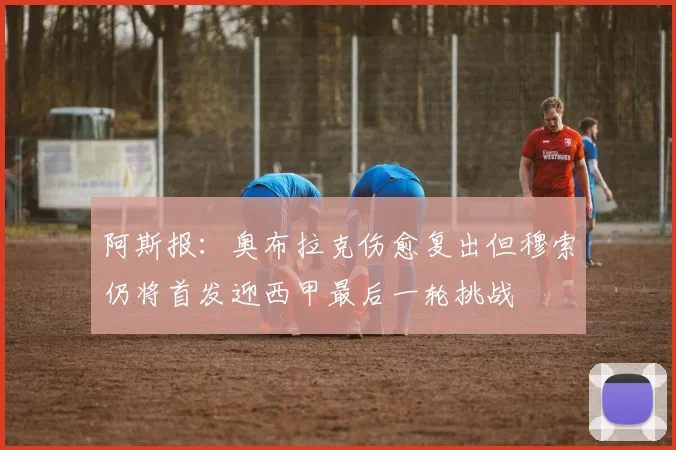 阿斯报：奥布拉克伤愈复出但穆索仍将首发迎西甲最后一轮挑战