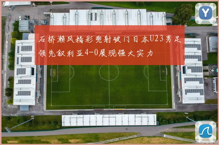石桥濑风精彩兜射破门日本U23男足领先叙利亚4-0展现强大实力