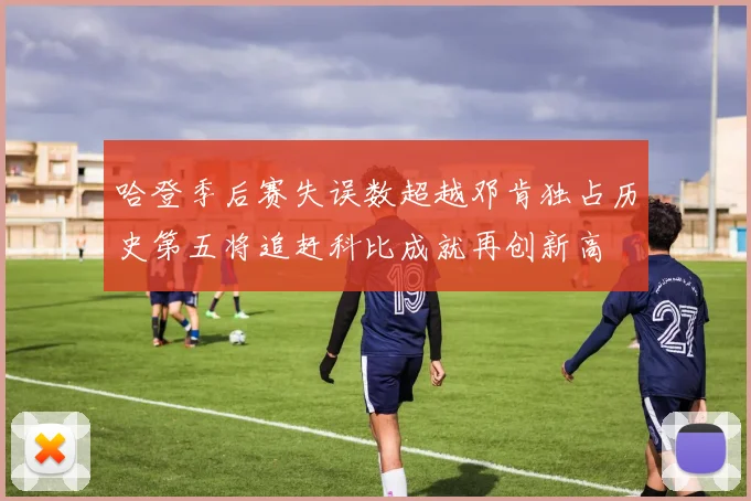 哈登季后赛失误数超越邓肯独占历史第五将追赶科比成就再创新高