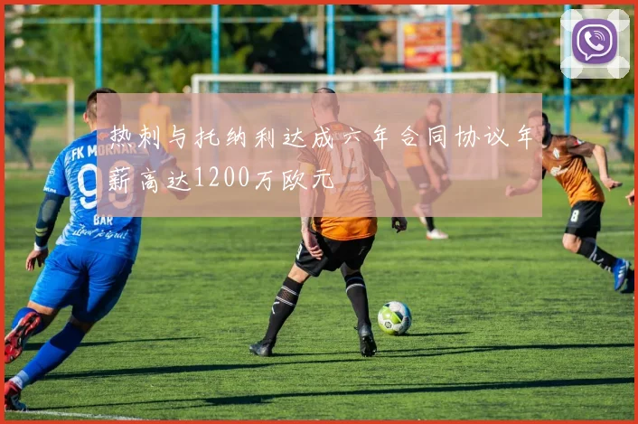 热刺与托纳利达成六年合同协议年薪高达1200万欧元