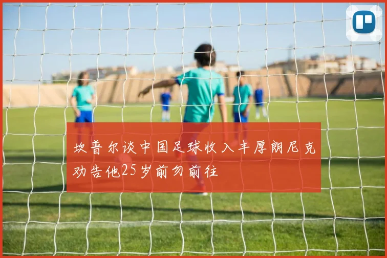 坎普尔谈中国足球收入丰厚朗尼克劝告他25岁前勿前往