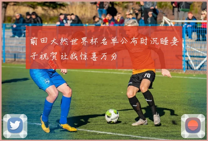 前田大然世界杯名单公布时沉睡妻子祝贺让我惊喜万分
