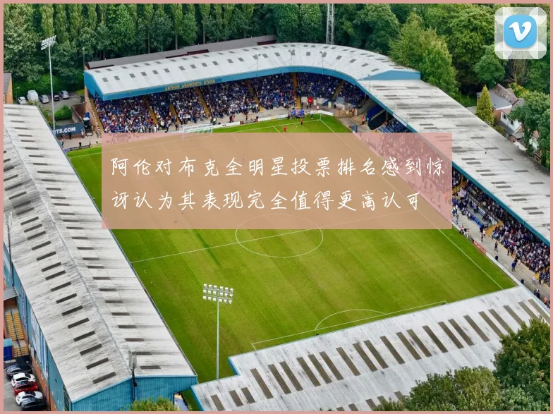 阿伦对布克全明星投票排名感到惊讶认为其表现完全值得更高认可