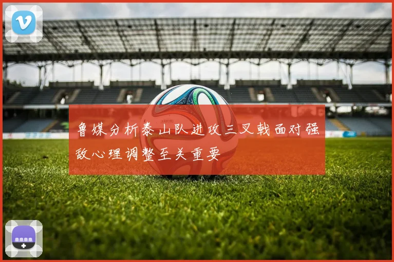 鲁媒分析泰山队进攻三叉戟面对强敌心理调整至关重要
