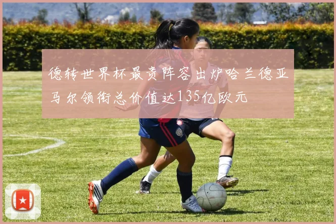 德转世界杯最贵阵容出炉哈兰德亚马尔领衔总价值达135亿欧元
