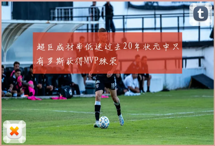超巨成材率低迷过去20年状元中只有罗斯获得MVP殊荣