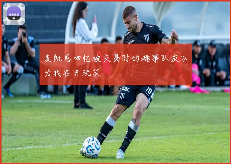 麦凯恩回忆被交易时的趣事队友以为我在开玩笑
