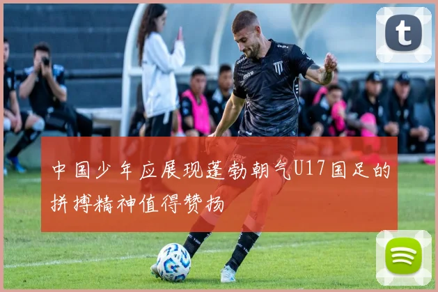 中国少年应展现蓬勃朝气U17国足的拼搏精神值得赞扬
