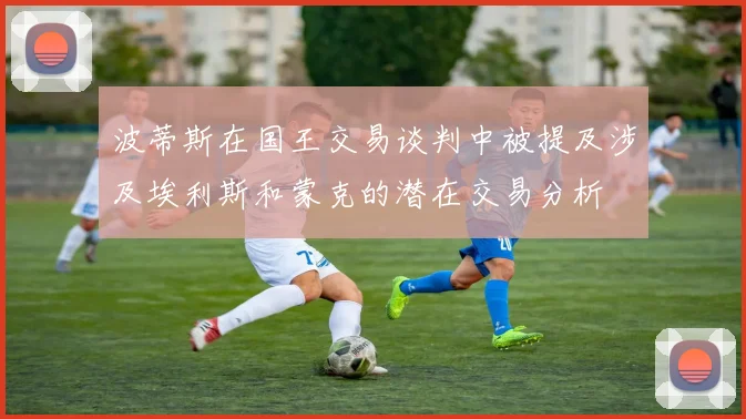 波蒂斯在国王交易谈判中被提及涉及埃利斯和蒙克的潜在交易分析