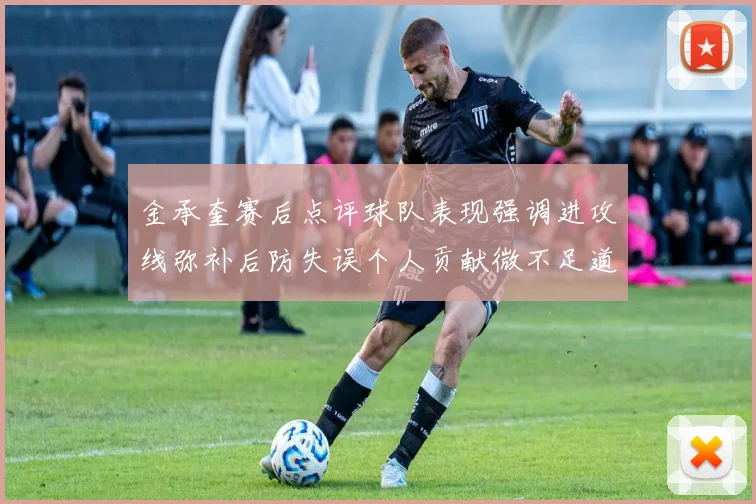 金承奎赛后点评球队表现强调进攻线弥补后防失误个人贡献微不足道