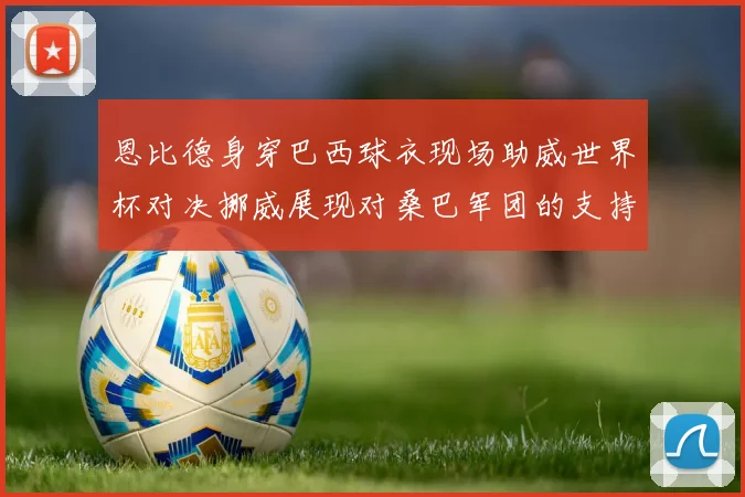 恩比德身穿巴西球衣现场助威世界杯对决挪威展现对桑巴军团的支持