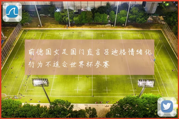 前德国女足国门直言吕迪格情绪化行为不适合世界杯参赛