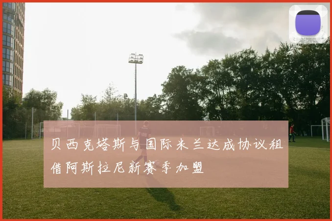 贝西克塔斯与国际米兰达成协议租借阿斯拉尼新赛季加盟
