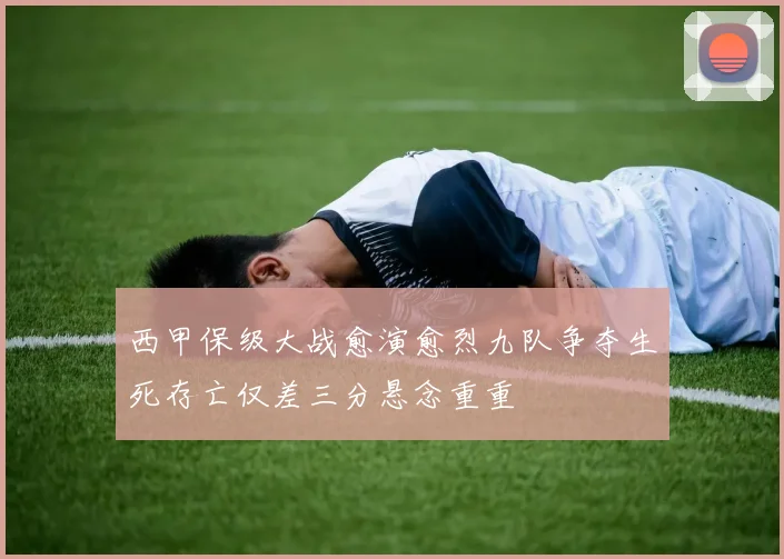 西甲保级大战愈演愈烈九队争夺生死存亡仅差三分悬念重重
