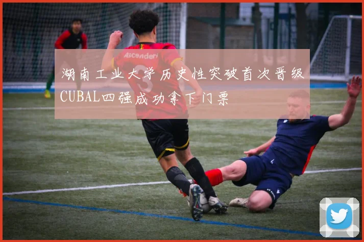 湖南工业大学历史性突破首次晋级CUBAL四强成功拿下门票