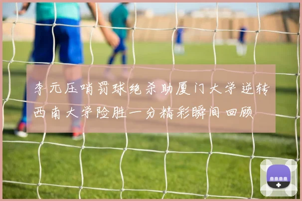 李元压哨罚球绝杀助厦门大学逆转西南大学险胜一分精彩瞬间回顾