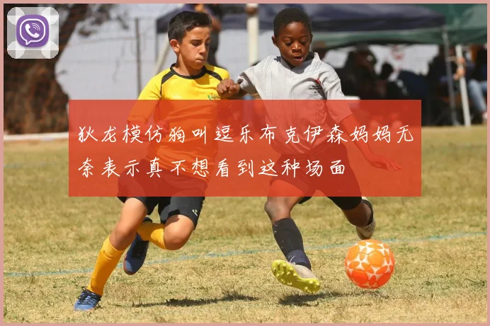 狄龙模仿狗叫逗乐布克伊森妈妈无奈表示真不想看到这种场面