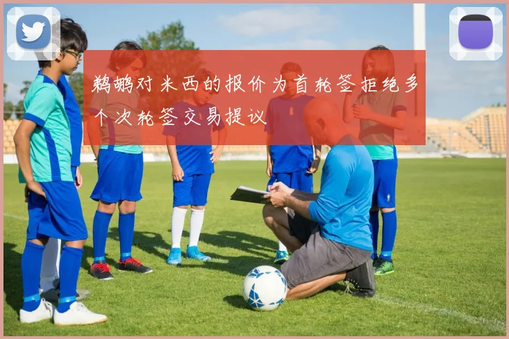 鹈鹕对米西的报价为首轮签拒绝多个次轮签交易提议