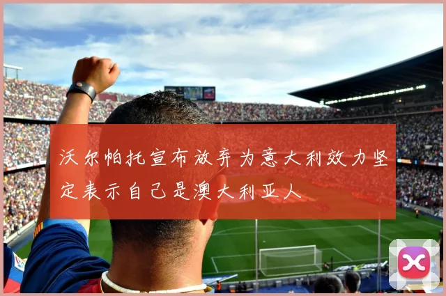 沃尔帕托宣布放弃为意大利效力坚定表示自己是澳大利亚人