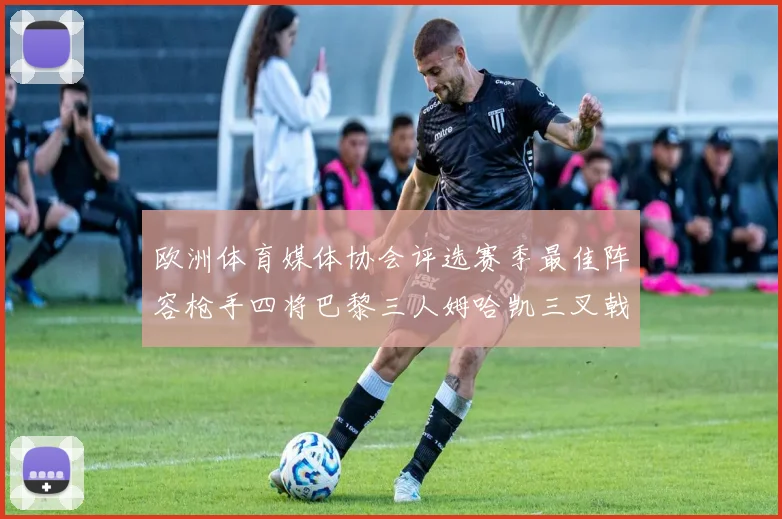 欧洲体育媒体协会评选赛季最佳阵容枪手四将巴黎三人姆哈凯三叉戟引关注