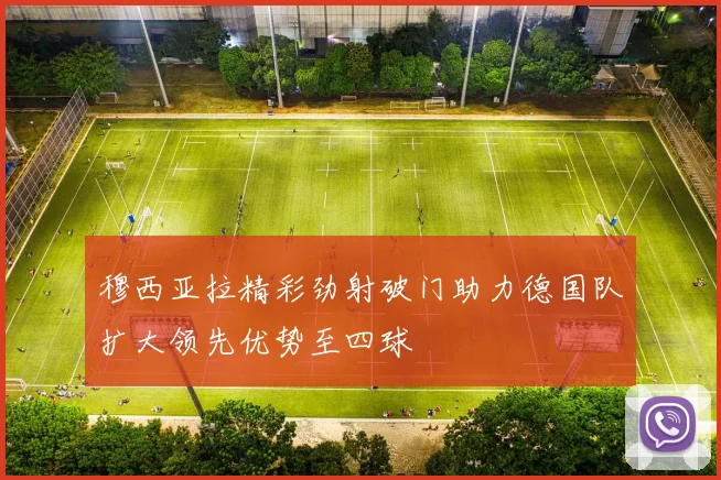 穆西亚拉精彩劲射破门助力德国队扩大领先优势至四球